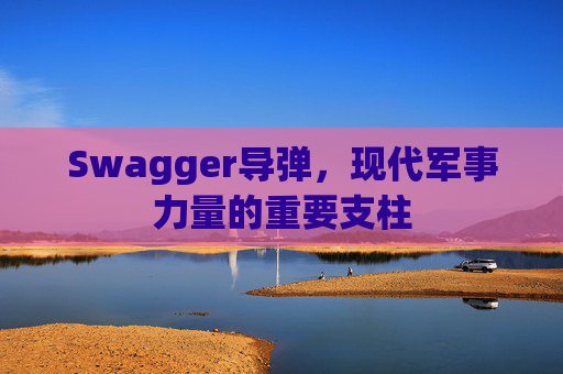 Swagger导弹，现代军事力量的重要支柱